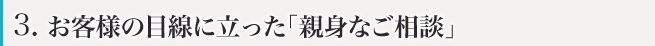 お客様の目線に立った「親身なご相談」